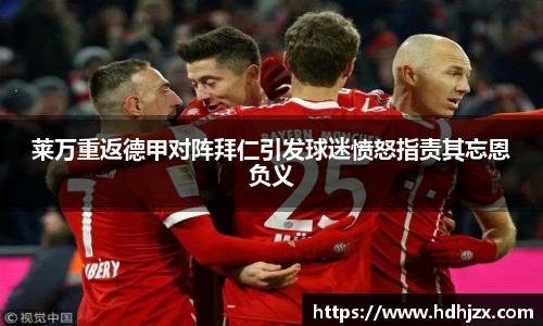 莱万重返德甲对阵拜仁引发球迷愤怒指责其忘恩负义