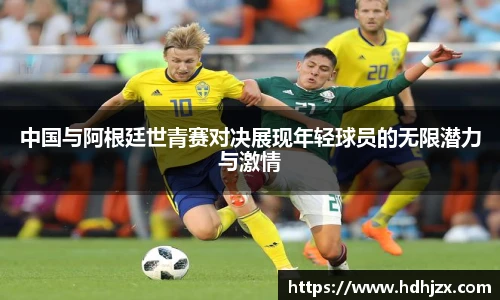 中国与阿根廷世青赛对决展现年轻球员的无限潜力与激情