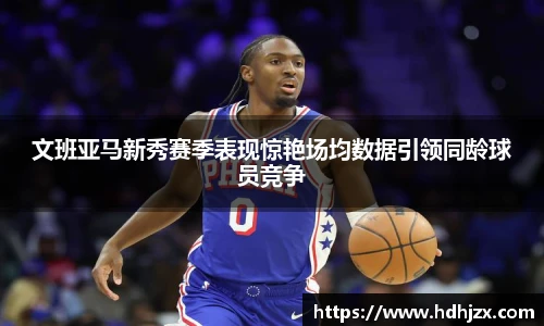 文班亚马新秀赛季表现惊艳场均数据引领同龄球员竞争